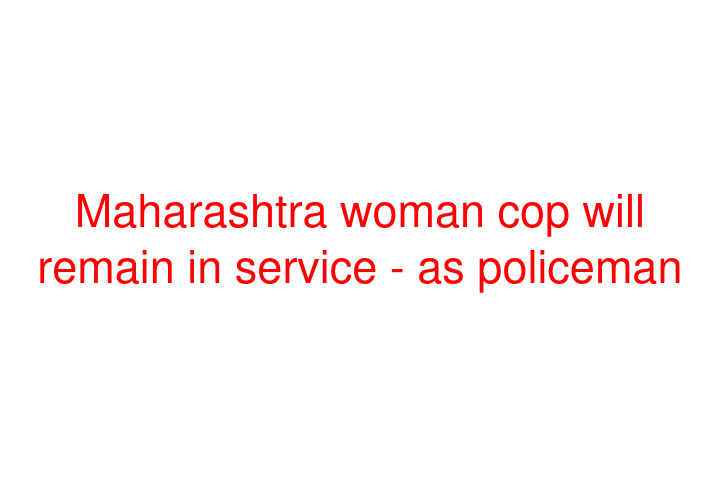 Maharashtra woman cop will remain in service - as policeman