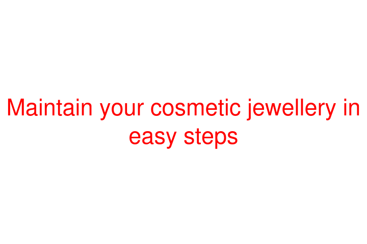 Maintain your cosmetic jewellery in easy steps