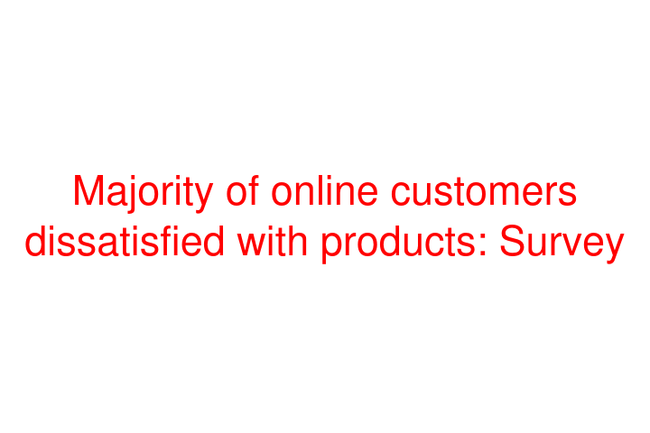 Majority of online customers dissatisfied with products: Survey