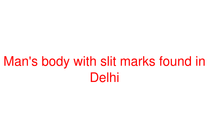 Man's body with slit marks found in Delhi