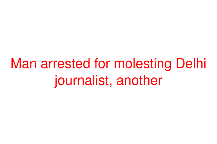Man arrested for molesting Delhi journalist, another