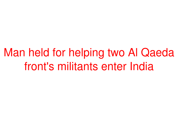 Man held for helping two Al Qaeda front's militants enter India