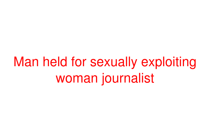 Man held for sexually exploiting woman journalist