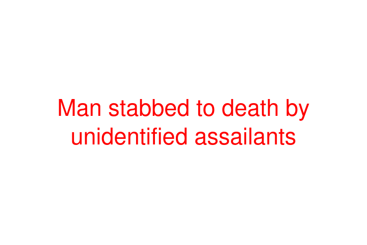 Man stabbed to death by unidentified assailants