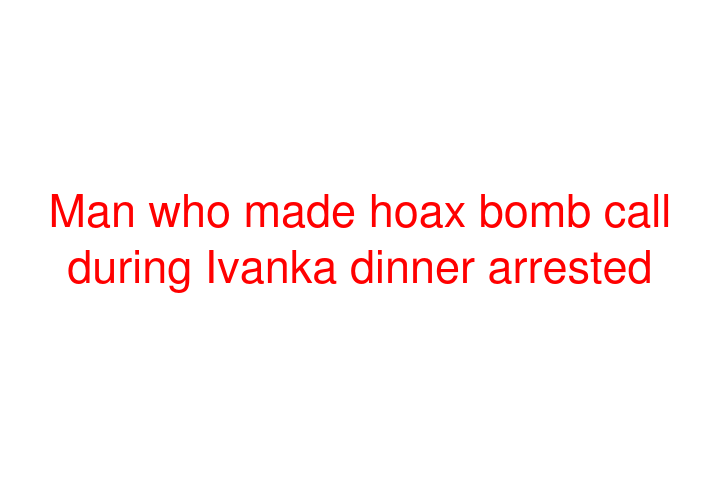 Man who made hoax bomb call during Ivanka dinner arrested