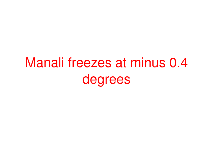 Manali freezes at minus 0.4 degrees