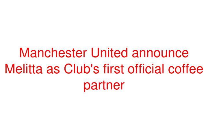 Manchester United announce Melitta as Club's first official coffee partner