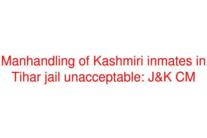 Manhandling of Kashmiri inmates in Tihar jail unacceptable: J&K CM