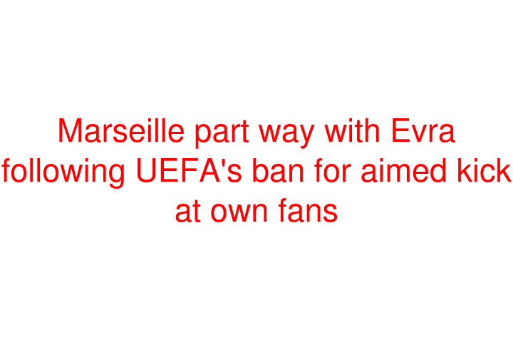 Marseille part way with Evra following UEFA's ban for aimed kick at own fans
