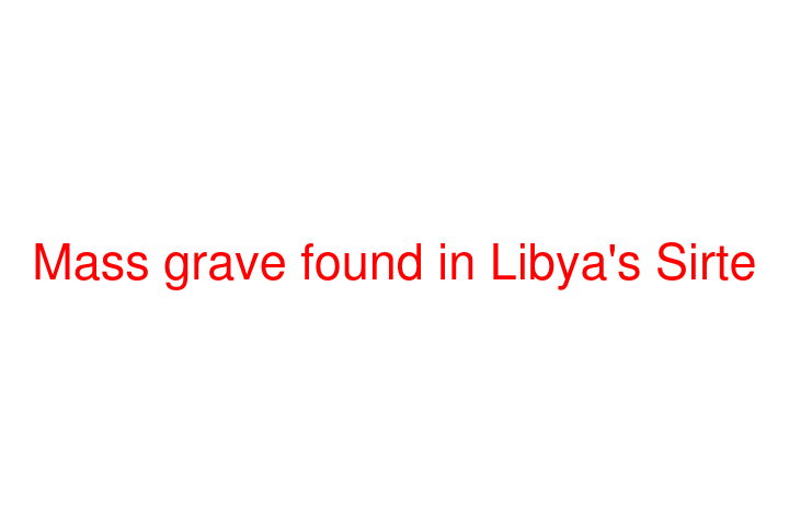 Mass grave found in Libya's Sirte