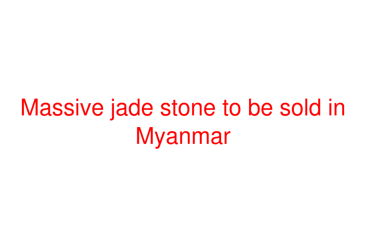 Massive jade stone to be sold in Myanmar