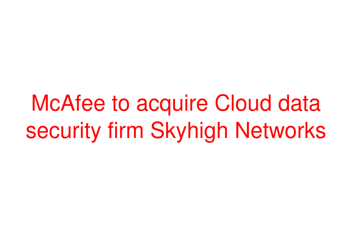 McAfee to acquire Cloud data security firm Skyhigh Networks