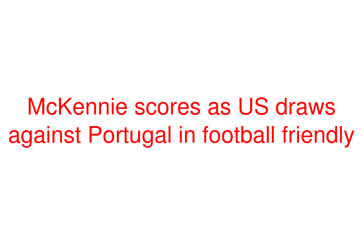 McKennie scores as US draws against Portugal in football friendly