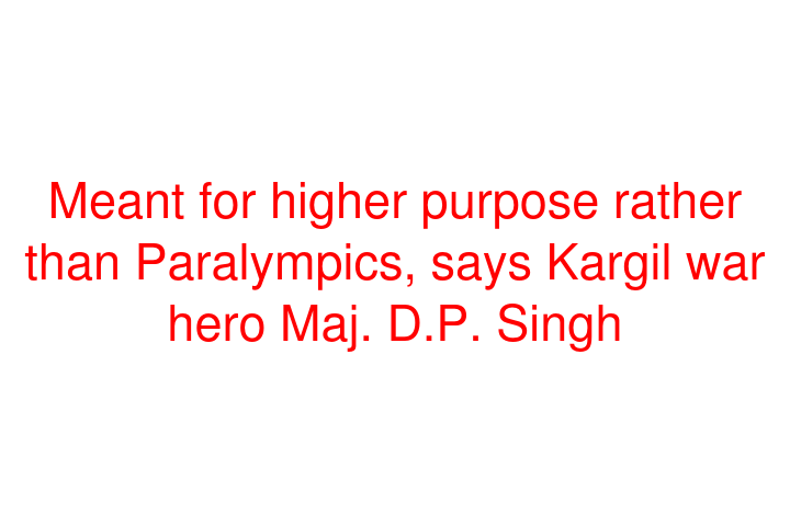 Meant for higher purpose rather than Paralympics, says Kargil war hero Maj. D.P. Singh