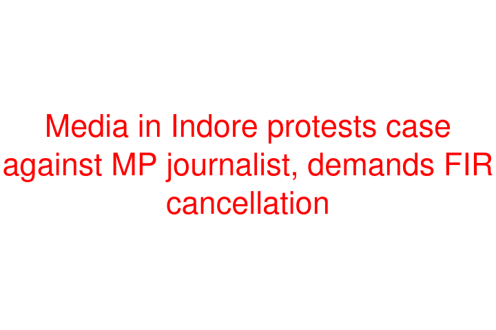 Media in Indore protests case against MP journalist, demands FIR cancellation