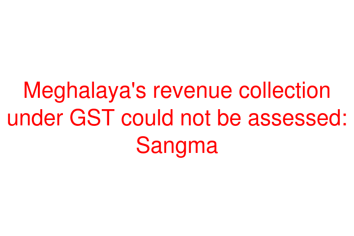 Meghalaya's revenue collection under GST could not be assessed: Sangma