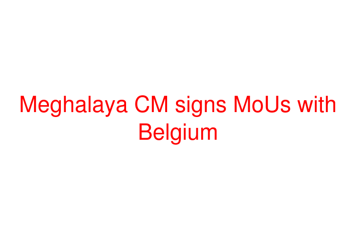 Meghalaya CM signs MoUs with Belgium