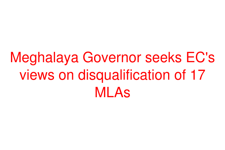 Meghalaya Governor seeks EC's views on disqualification of 17 MLAs