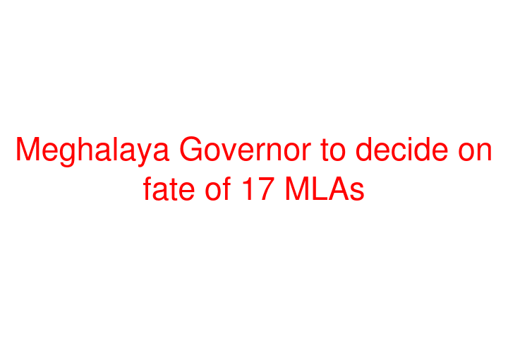 Meghalaya Governor to decide on fate of 17 MLAs