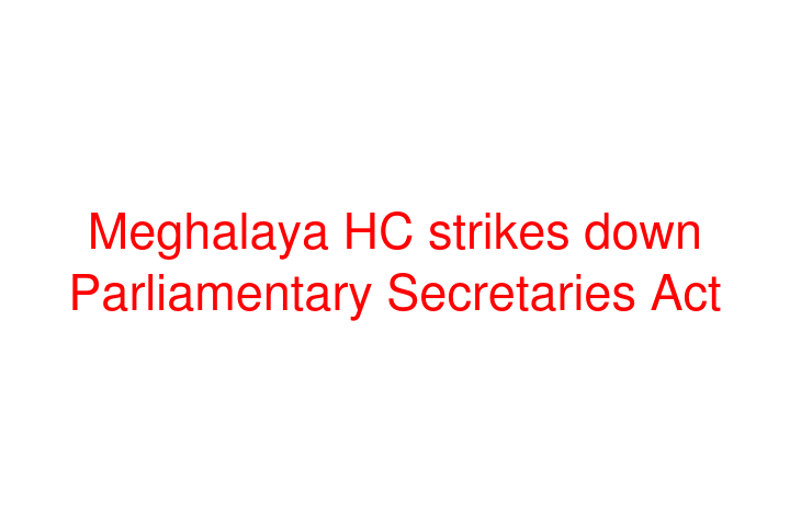 Meghalaya HC strikes down Parliamentary Secretaries Act