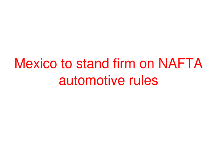 Mexico to stand firm on NAFTA automotive rules