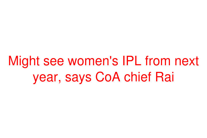 Might see women's IPL from next year, says CoA chief Rai