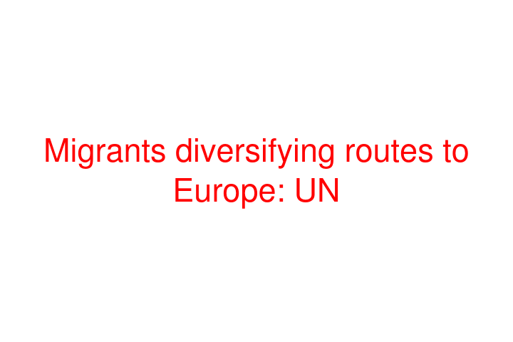 Migrants diversifying routes to Europe: UN