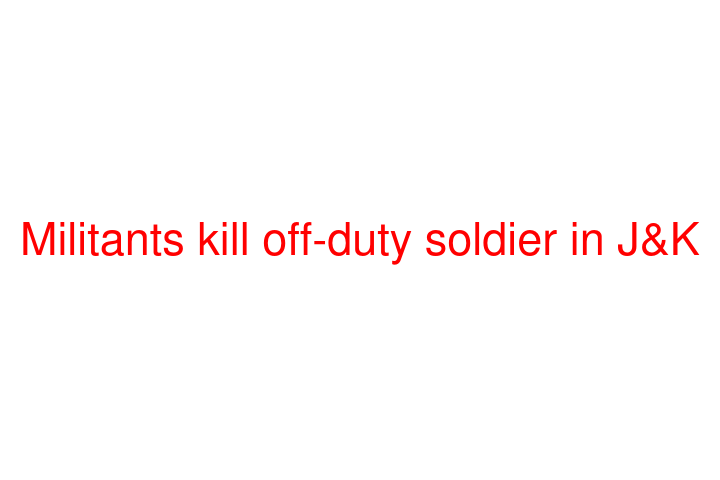 Militants kill off-duty soldier in J&K