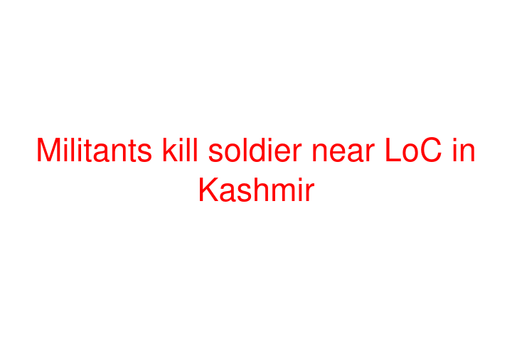 Militants kill soldier near LoC in Kashmir