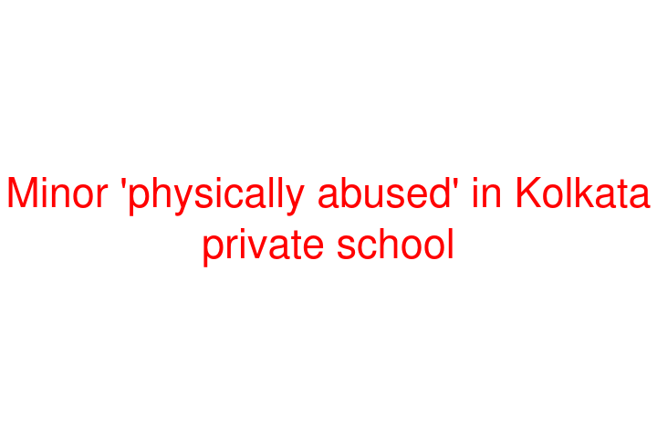 Minor 'physically abused' in Kolkata private school