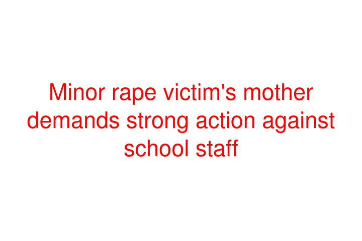 Minor rape victim's mother demands strong action against school staff