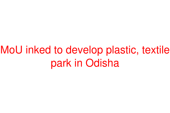 MoU inked to develop plastic, textile park in Odisha