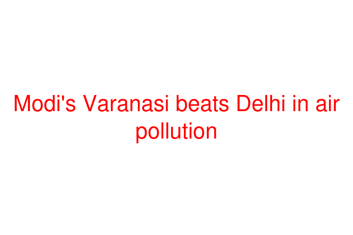 Modi's Varanasi beats Delhi in air pollution