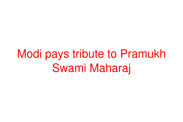 Modi pays tribute to Pramukh Swami Maharaj