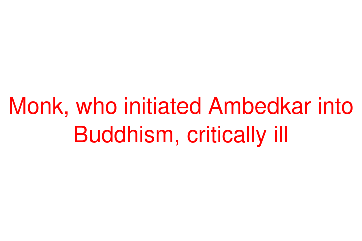 Monk, who initiated Ambedkar into Buddhism, critically ill