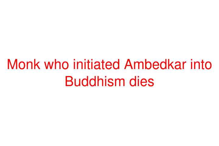 Monk who initiated Ambedkar into Buddhism dies