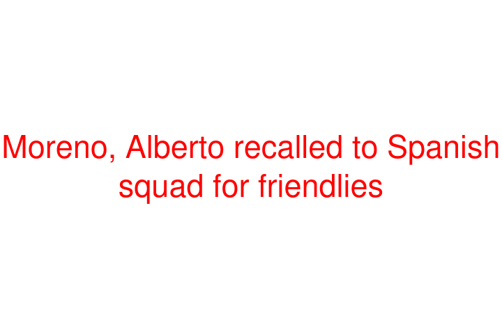 Moreno, Alberto recalled to Spanish squad for friendlies