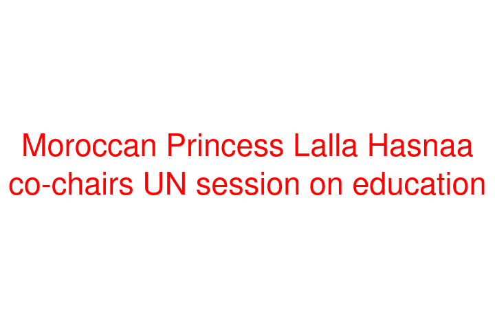 Moroccan Princess Lalla Hasnaa co-chairs UN session on education