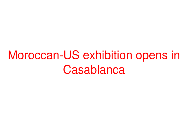 Moroccan-US exhibition opens in Casablanca