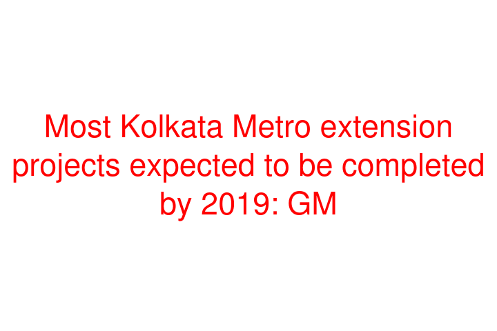Most Kolkata Metro extension projects expected to be completed by 2019: GM