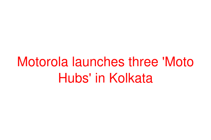 Motorola launches three 'Moto Hubs' in Kolkata