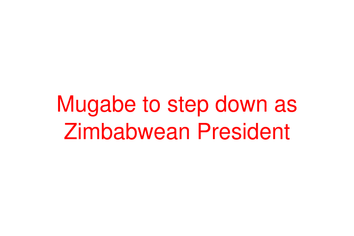 Mugabe to step down as Zimbabwean President
