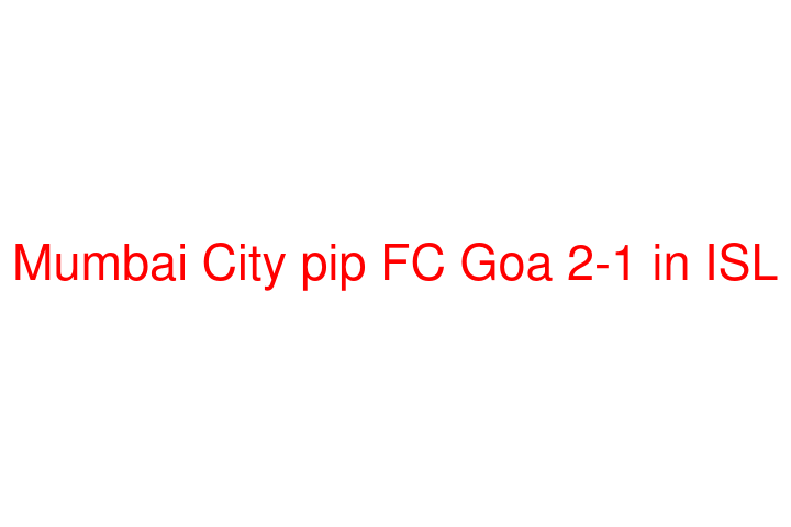 Mumbai City pip FC Goa 2-1 in ISL