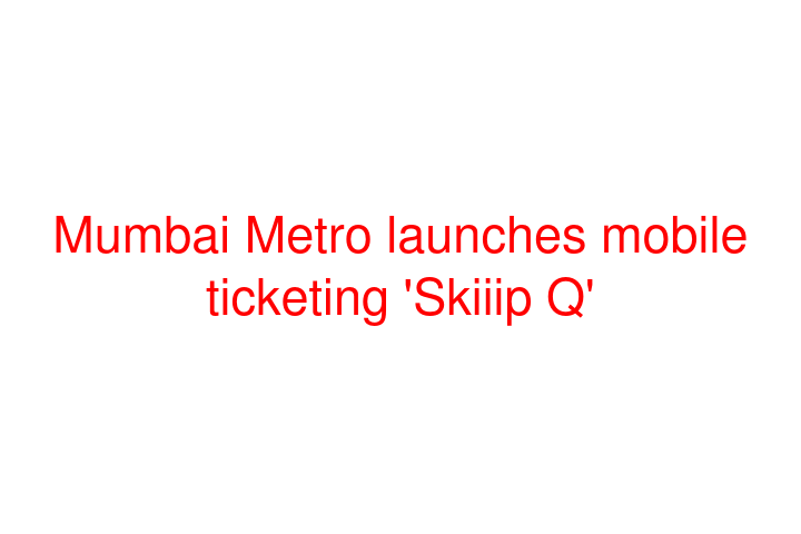 Mumbai Metro launches mobile ticketing 'Skiiip Q'