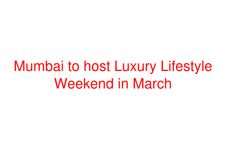 Mumbai to host Luxury Lifestyle Weekend in March