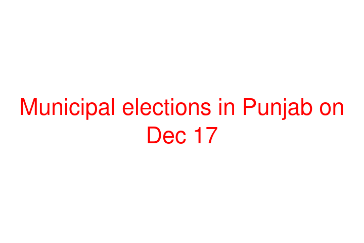 Municipal elections in Punjab on Dec 17