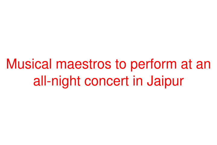Musical maestros to perform at an all-night concert in Jaipur