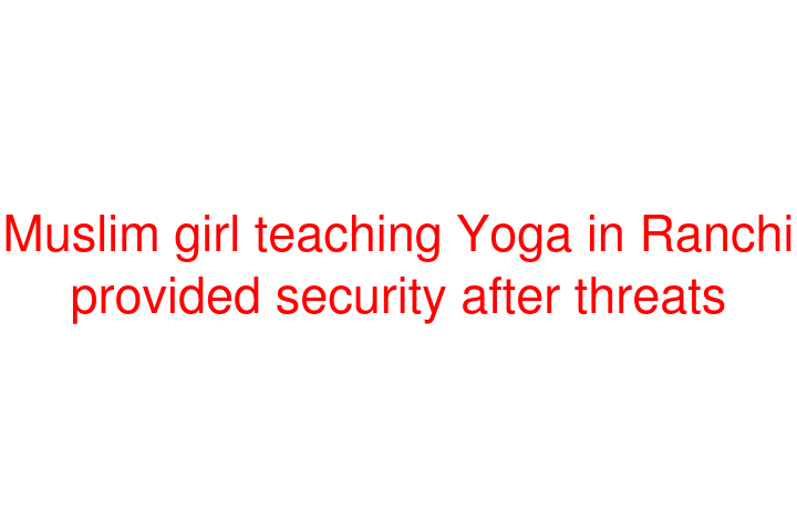 Muslim girl teaching Yoga in Ranchi provided security after threats