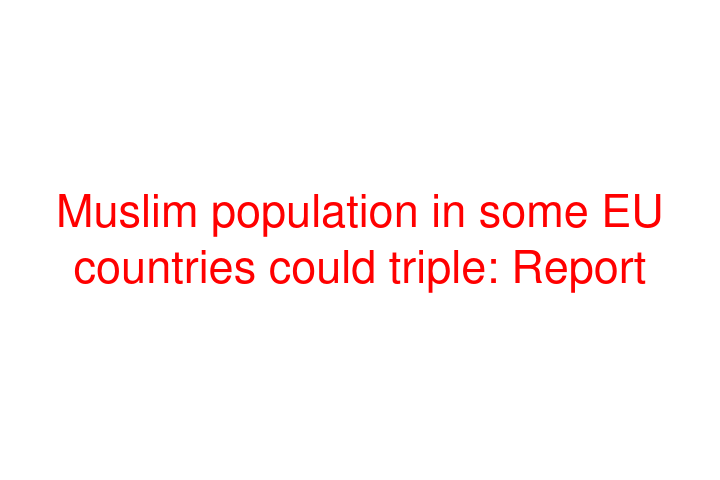 Muslim population in some EU countries could triple: Report