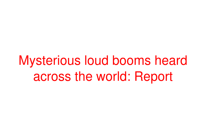 Mysterious loud booms heard across the world: Report